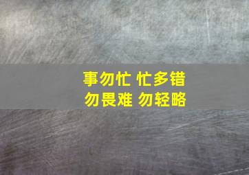 事勿忙 忙多错 勿畏难 勿轻略